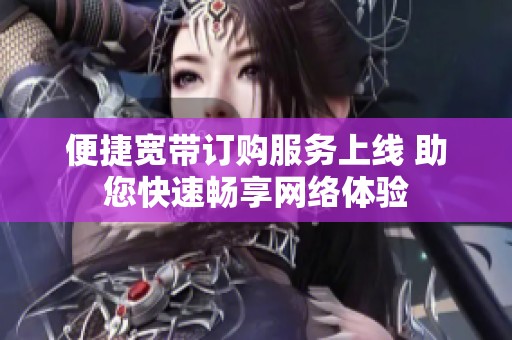 便捷宽带订购服务上线 助您快速畅享网络体验