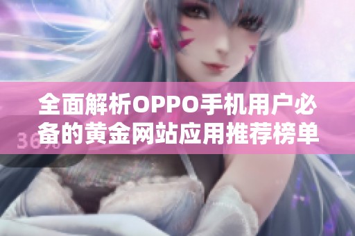 全面解析OPPO手机用户必备的黄金网站应用推荐榜单