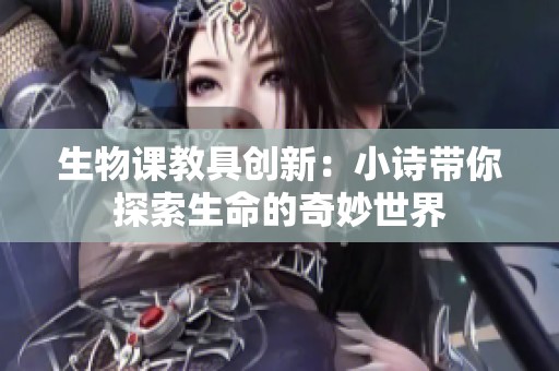 生物课教具创新：小诗带你探索生命的奇妙世界