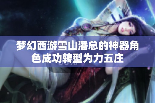 梦幻西游雪山潘总的神器角色成功转型为力五庄