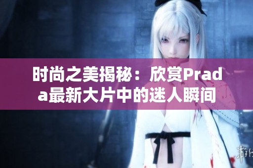 时尚之美揭秘：欣赏Prada最新大片中的迷人瞬间