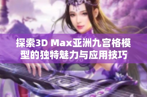 探索3D Max亚洲九宫格模型的独特魅力与应用技巧