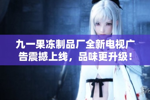九一果冻制品厂全新电视广告震撼上线，品味更升级！