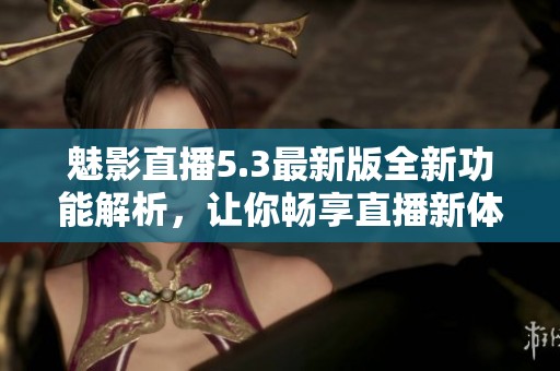 魅影直播5.3最新版全新功能解析，让你畅享直播新体验