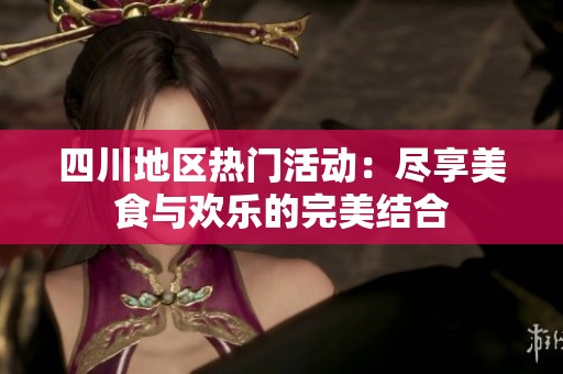 四川地区热门活动：尽享美食与欢乐的完美结合