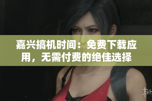 嘉兴搞机时间：免费下载应用，无需付费的绝佳选择