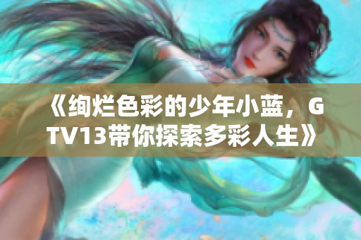 《绚烂色彩的少年小蓝，GTV13带你探索多彩人生》