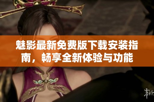 魅影最新免费版下载安装指南，畅享全新体验与功能