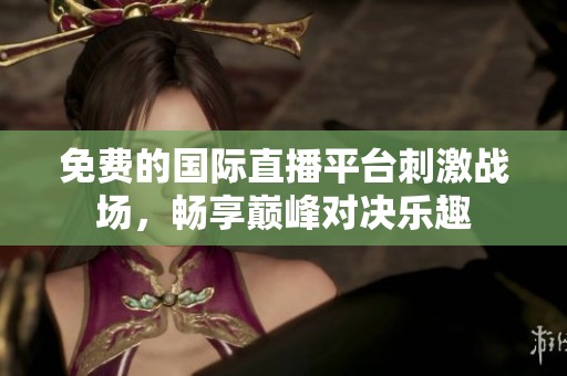 免费的国际直播平台刺激战场，畅享巅峰对决乐趣
