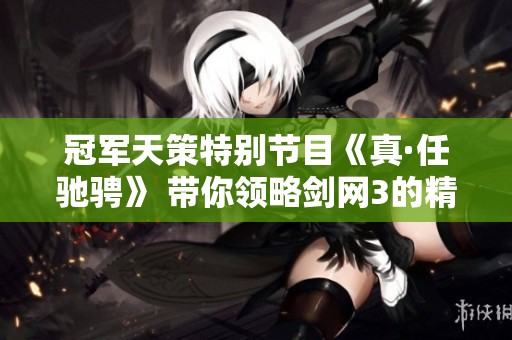 冠军天策特别节目《真·任驰骋》 带你领略剑网3的精彩世界