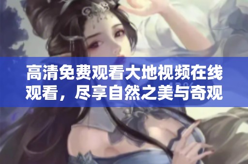高清免费观看大地视频在线观看，尽享自然之美与奇观