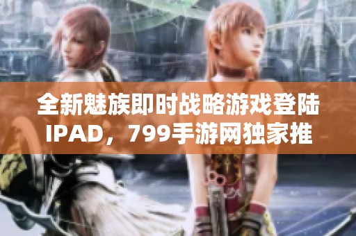 全新魅族即时战略游戏登陆IPAD，799手游网独家推荐！