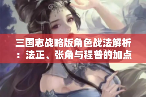 三国志战略版角色战法解析：法正、张角与程普的加点策略探讨