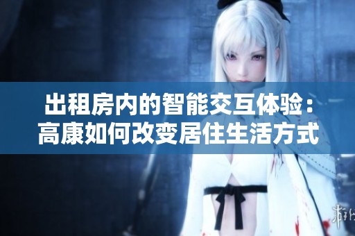 出租房内的智能交互体验：高康如何改变居住生活方式