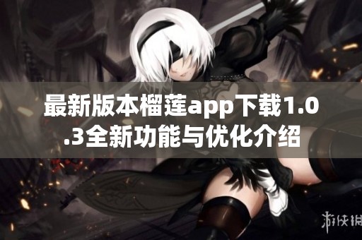 最新版本榴莲app下载1.0.3全新功能与优化介绍
