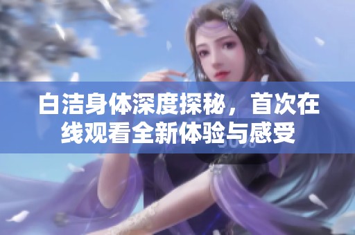 白洁身体深度探秘，首次在线观看全新体验与感受