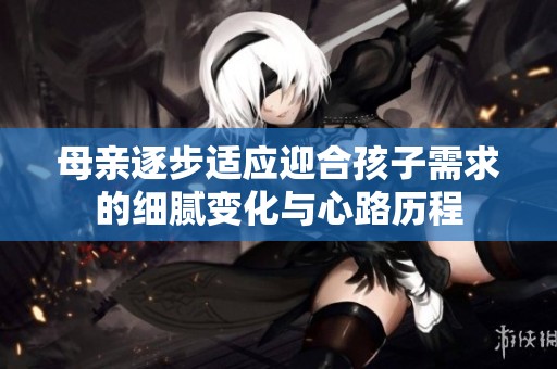 母亲逐步适应迎合孩子需求的细腻变化与心路历程