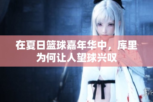在夏日篮球嘉年华中，库里为何让人望球兴叹