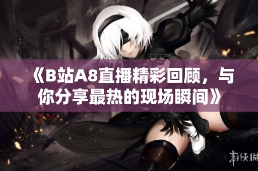 《B站A8直播精彩回顾，与你分享最热的现场瞬间》
