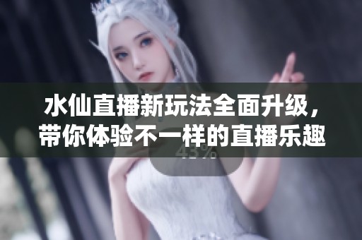 水仙直播新玩法全面升级，带你体验不一样的直播乐趣