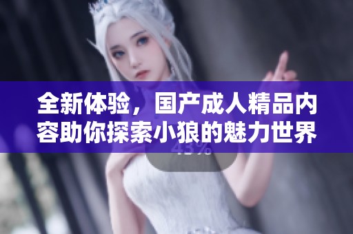 全新体验，国产成人精品内容助你探索小狼的魅力世界
