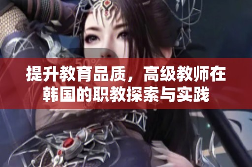 提升教育品质，高级教师在韩国的职教探索与实践