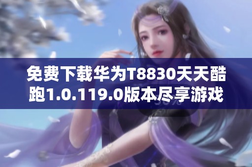 免费下载华为T8830天天酷跑1.0.119.0版本尽享游戏乐趣