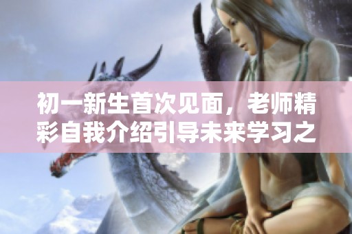 初一新生首次见面，老师精彩自我介绍引导未来学习之路
