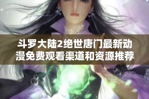 斗罗大陆2绝世唐门最新动漫免费观看渠道和资源推荐
