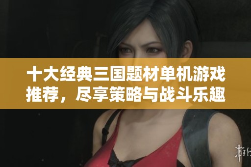 十大经典三国题材单机游戏推荐，尽享策略与战斗乐趣