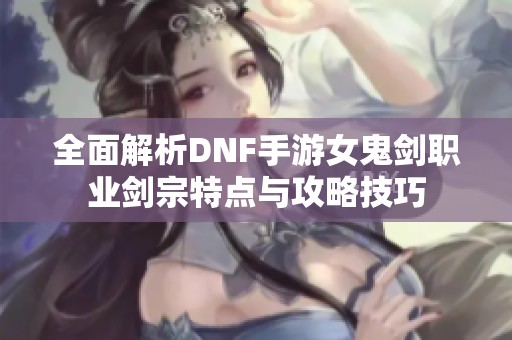 全面解析DNF手游女鬼剑职业剑宗特点与攻略技巧