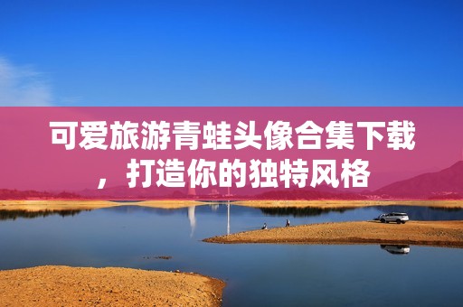 可爱旅游青蛙头像合集下载，打造你的独特风格