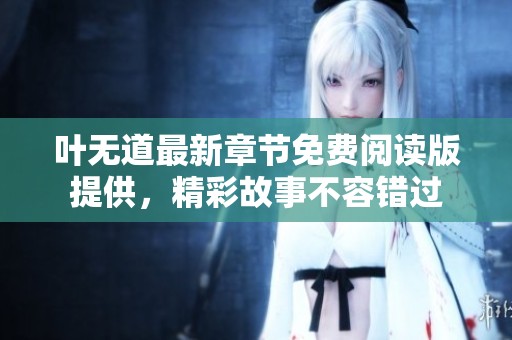 叶无道最新章节免费阅读版提供，精彩故事不容错过