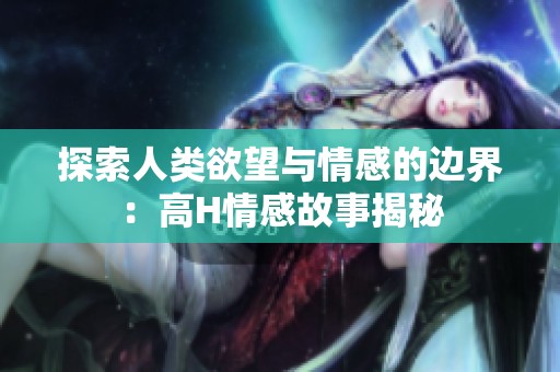 探索人类欲望与情感的边界：高H情感故事揭秘