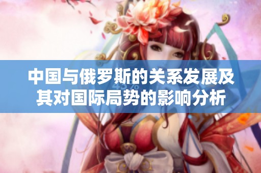 中国与俄罗斯的关系发展及其对国际局势的影响分析