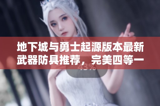 地下城与勇士起源版本最新武器防具推荐，完美四等一攻略分享