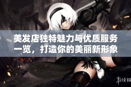 美发店独特魅力与优质服务一览，打造你的美丽新形象