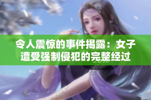令人震惊的事件揭露：女子遭受强制侵犯的完整经过