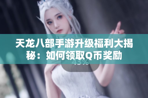 天龙八部手游升级福利大揭秘：如何领取Q币奖励