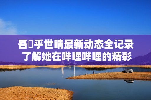 吾峠乎世晴最新动态全记录 了解她在哔哩哔哩的精彩生活