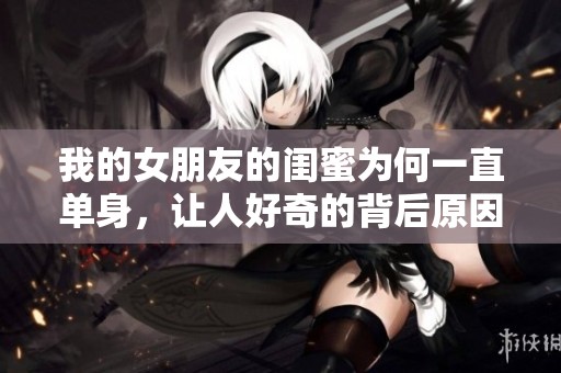 我的女朋友的闺蜜为何一直单身，让人好奇的背后原因是什么