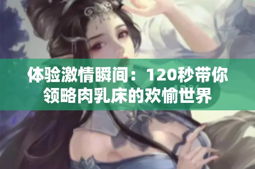 体验激情瞬间：120秒带你领略肉乳床的欢愉世界