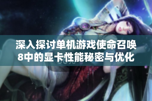 深入探讨单机游戏使命召唤8中的显卡性能秘密与优化技巧