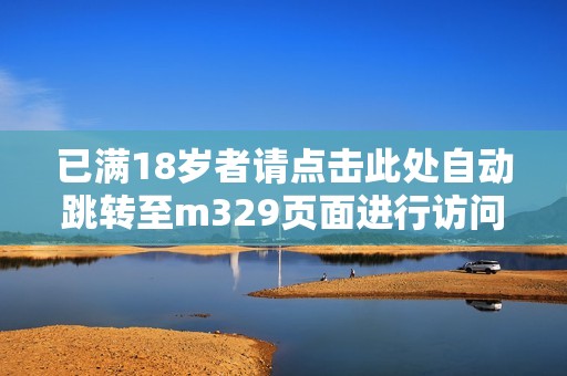 已满18岁者请点击此处自动跳转至m329页面进行访问