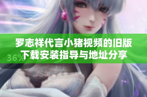 罗志祥代言小猪视频的旧版下载安装指导与地址分享