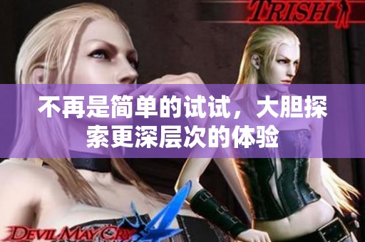不再是简单的试试，大胆探索更深层次的体验