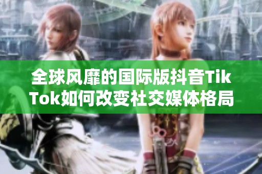全球风靡的国际版抖音TikTok如何改变社交媒体格局