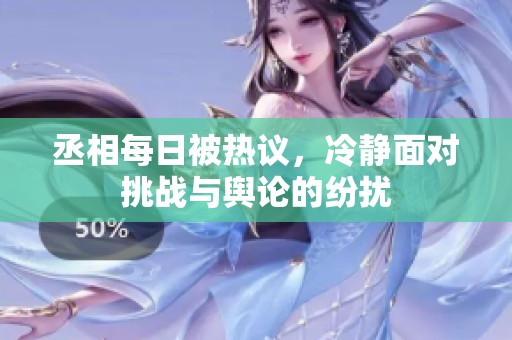 丞相每日被热议，冷静面对挑战与舆论的纷扰