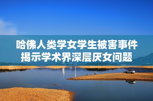 哈佛人类学女学生被害事件揭示学术界深层厌女问题