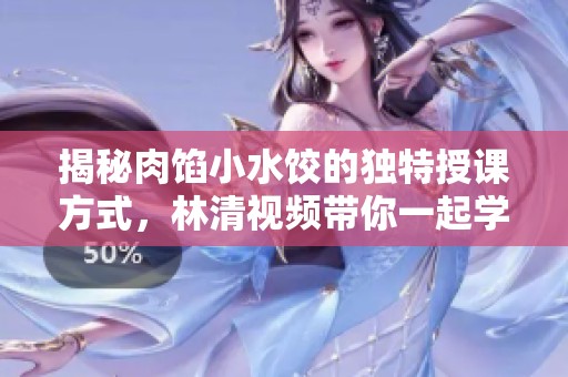 揭秘肉馅小水饺的独特授课方式，林清视频带你一起学习